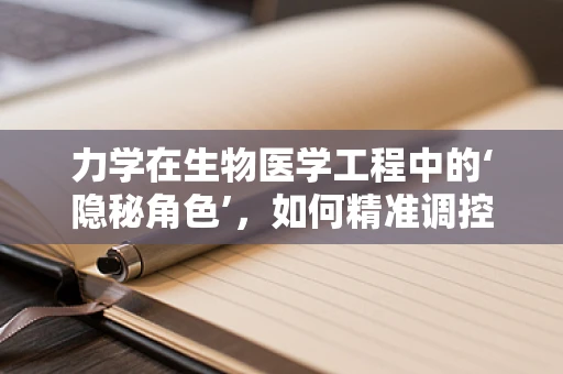 力学在生物医学工程中的‘隐秘角色’，如何精准调控细胞行为？