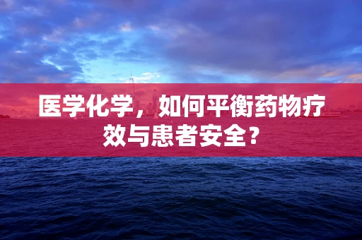 医学化学，如何平衡药物疗效与患者安全？