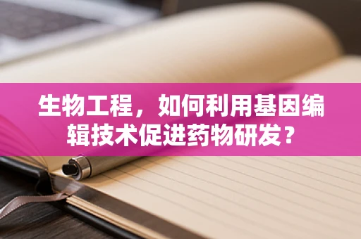 生物工程，如何利用基因编辑技术促进药物研发？