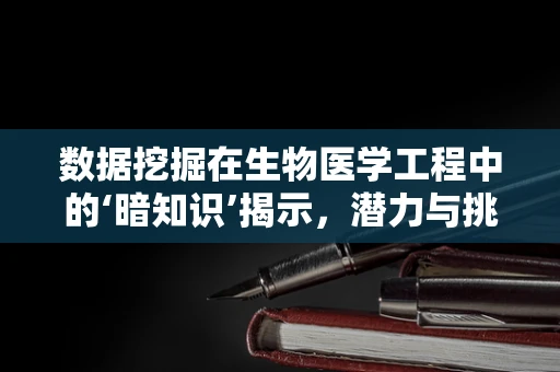 数据挖掘在生物医学工程中的‘暗知识’揭示，潜力与挑战并存？