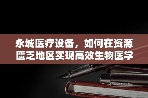 永城医疗设备，如何在资源匮乏地区实现高效生物医学工程应用？