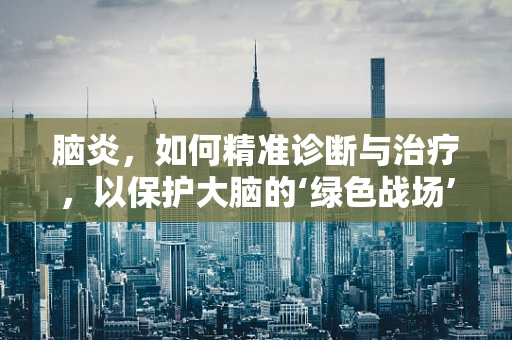 脑炎，如何精准诊断与治疗，以保护大脑的‘绿色战场’？