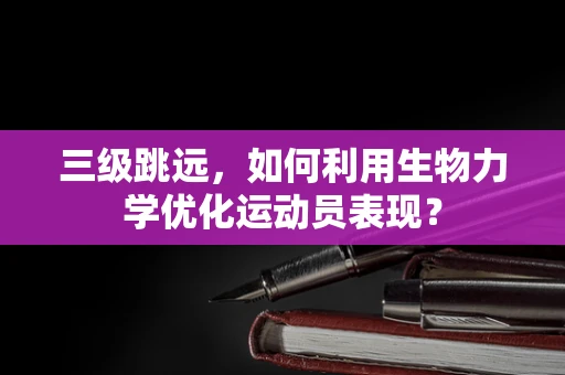 三级跳远，如何利用生物力学优化运动员表现？