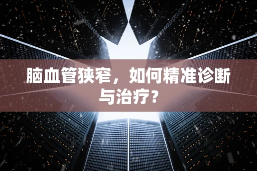 脑血管狭窄，如何精准诊断与治疗？