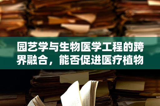 园艺学与生物医学工程的跨界融合，能否促进医疗植物的创新发展？