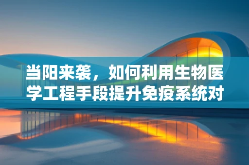 当阳来袭，如何利用生物医学工程手段提升免疫系统对抗病毒的能力？