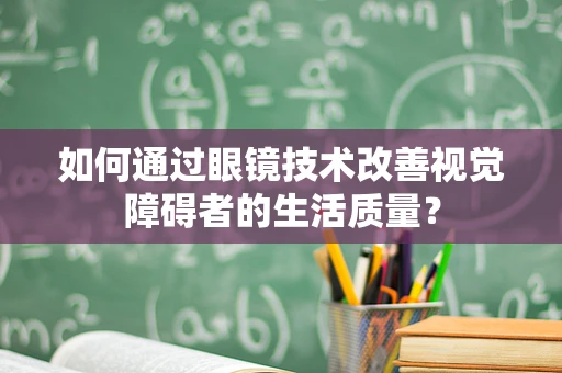 如何通过眼镜技术改善视觉障碍者的生活质量？