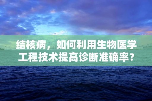 结核病，如何利用生物医学工程技术提高诊断准确率？