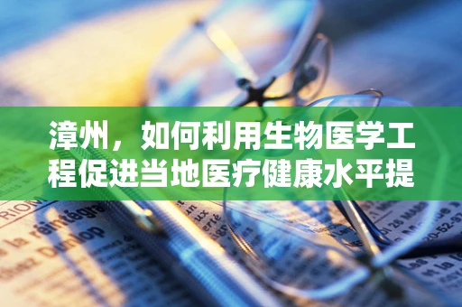 漳州，如何利用生物医学工程促进当地医疗健康水平提升？