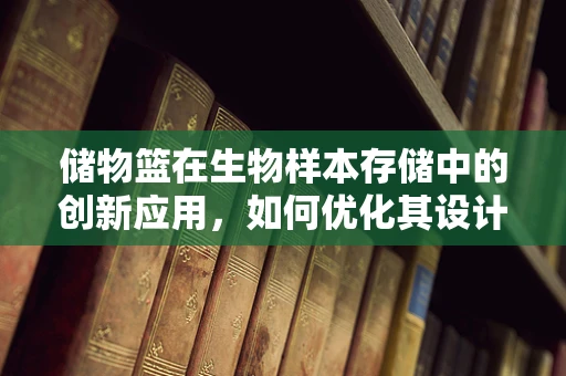 储物篮在生物样本存储中的创新应用，如何优化其设计以提升效率与安全性？