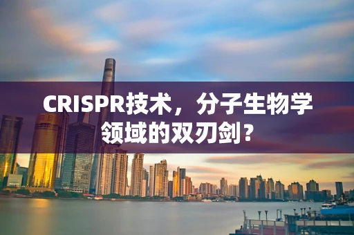 CRISPR技术，分子生物学领域的双刃剑？