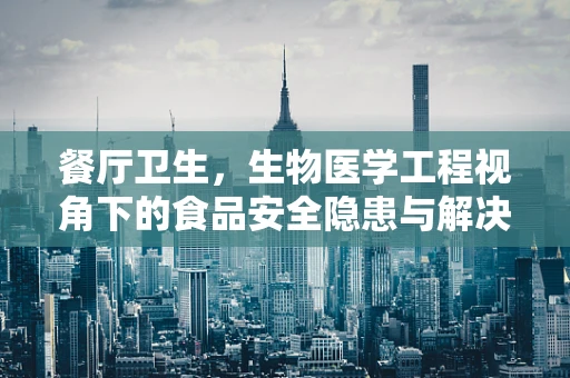 餐厅卫生，生物医学工程视角下的食品安全隐患与解决方案