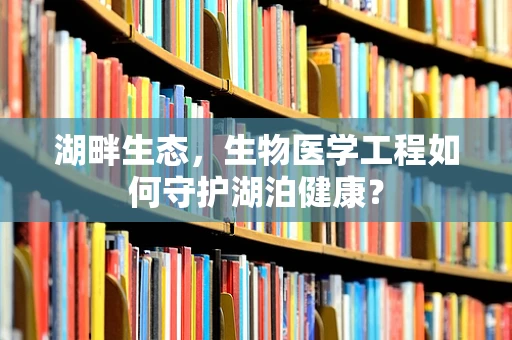 湖畔生态，生物医学工程如何守护湖泊健康？