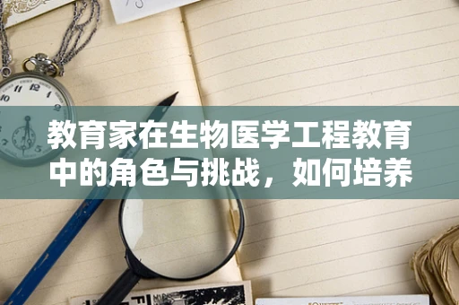 教育家在生物医学工程教育中的角色与挑战，如何培养未来的创新者？