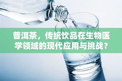 普洱茶，传统饮品在生物医学领域的现代应用与挑战？