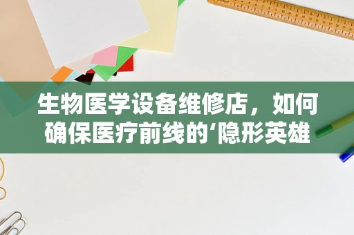 生物医学设备维修店，如何确保医疗前线的‘隐形英雄’持续高效？