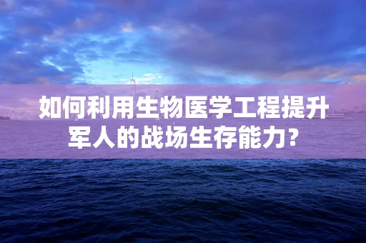 如何利用生物医学工程提升军人的战场生存能力？