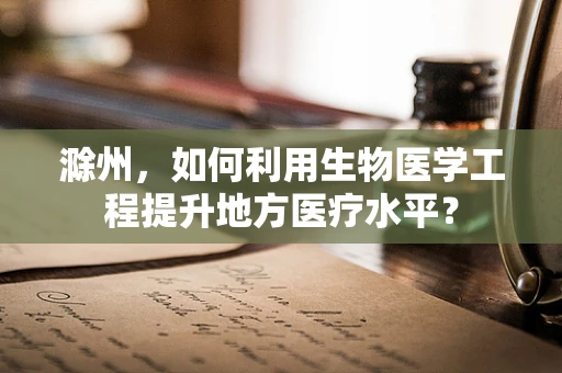 滁州，如何利用生物医学工程提升地方医疗水平？