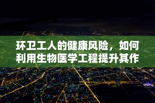 环卫工人的健康风险，如何利用生物医学工程提升其作业环境？