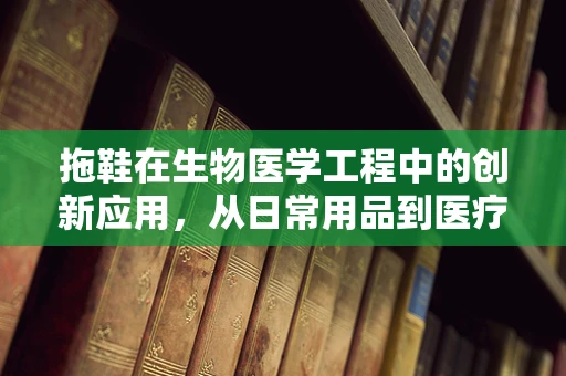 拖鞋在生物医学工程中的创新应用，从日常用品到医疗辅助工具的转变？