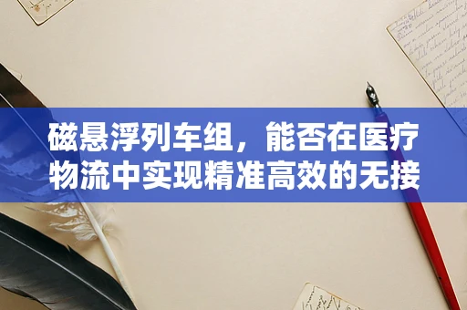 磁悬浮列车组，能否在医疗物流中实现精准高效的无接触运输？