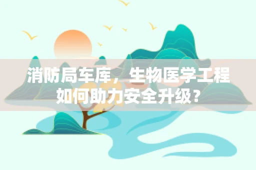 消防局车库，生物医学工程如何助力安全升级？