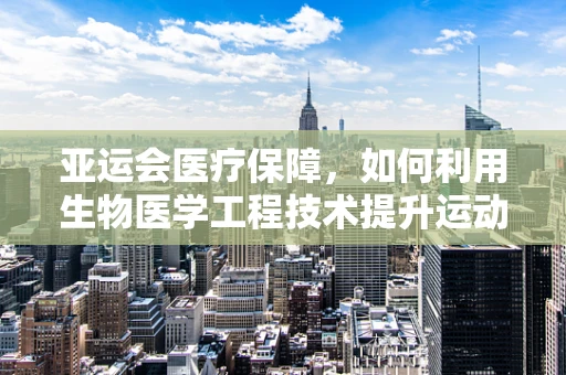 亚运会医疗保障，如何利用生物医学工程技术提升运动员健康与安全？