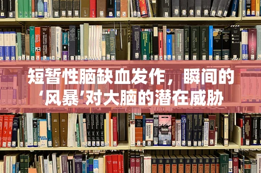 短暂性脑缺血发作，瞬间的‘风暴’对大脑的潜在威胁