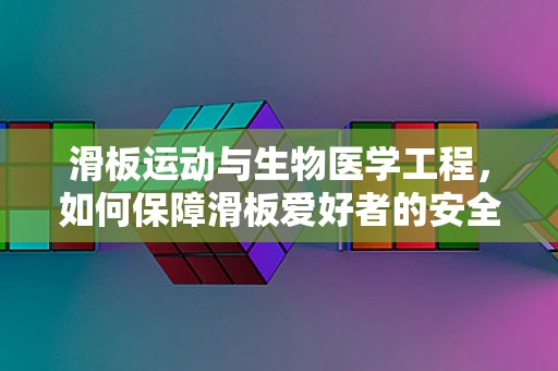 滑板运动与生物医学工程，如何保障滑板爱好者的安全？