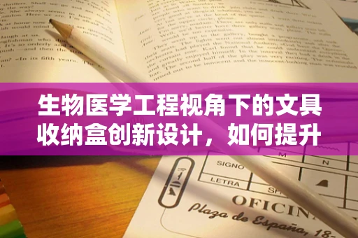 生物医学工程视角下的文具收纳盒创新设计，如何提升医疗环境下的工作效率？