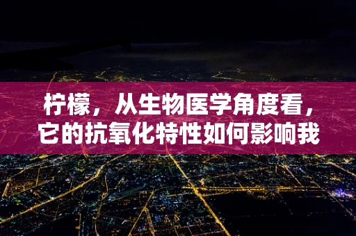 柠檬，从生物医学角度看，它的抗氧化特性如何影响我们的健康？