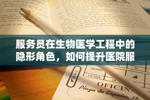 服务员在生物医学工程中的隐形角色，如何提升医院服务效率？