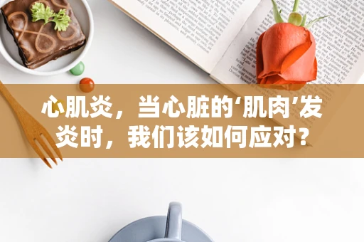 心肌炎，当心脏的‘肌肉’发炎时，我们该如何应对？