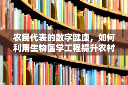 农民代表的数字健康，如何利用生物医学工程提升农村医疗可及性？