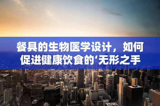 餐具的生物医学设计，如何促进健康饮食的‘无形之手’？