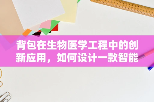 背包在生物医学工程中的创新应用，如何设计一款智能健康监测背包？