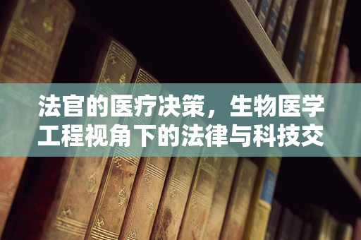 法官的医疗决策，生物医学工程视角下的法律与科技交汇点