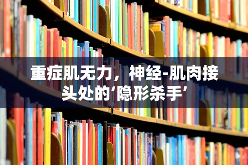 重症肌无力，神经-肌肉接头处的‘隐形杀手’