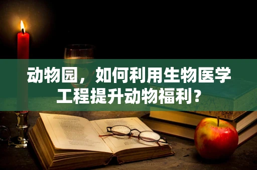 动物园，如何利用生物医学工程提升动物福利？