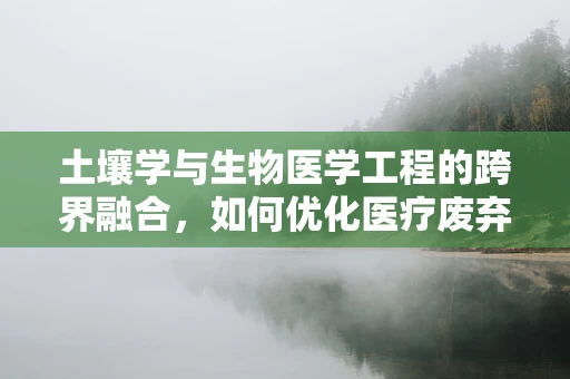 土壤学与生物医学工程的跨界融合，如何优化医疗废弃物处理的土壤修复策略？