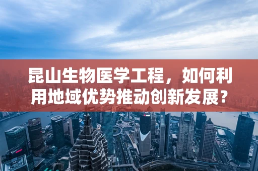 昆山生物医学工程，如何利用地域优势推动创新发展？