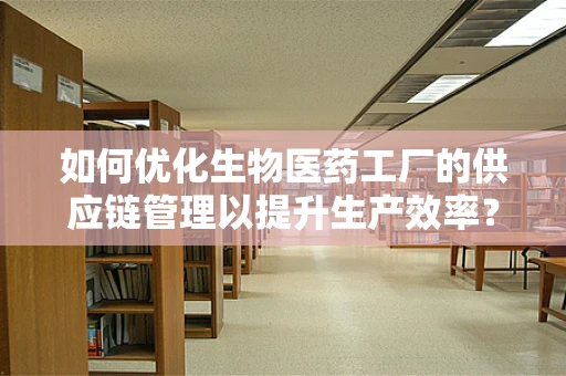 如何优化生物医药工厂的供应链管理以提升生产效率？