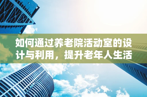 如何通过养老院活动室的设计与利用，提升老年人生活质量？