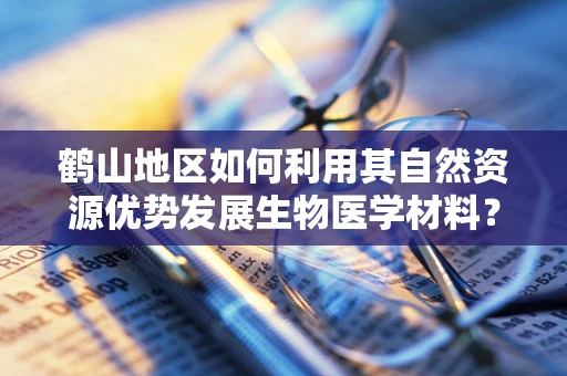 鹤山地区如何利用其自然资源优势发展生物医学材料？