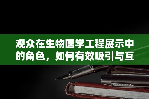 观众在生物医学工程展示中的角色，如何有效吸引与互动？