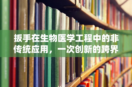 扳手在生物医学工程中的非传统应用，一次创新的跨界尝试？