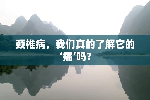 颈椎病，我们真的了解它的‘痛’吗？