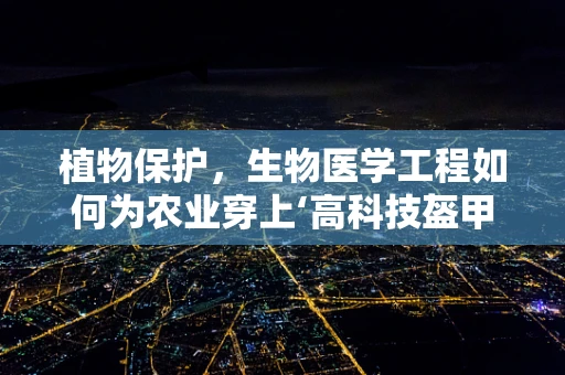 植物保护，生物医学工程如何为农业穿上‘高科技盔甲’？