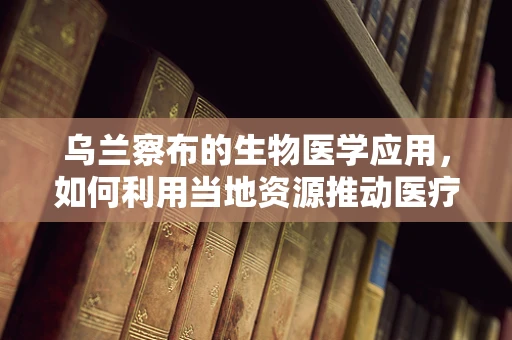 乌兰察布的生物医学应用，如何利用当地资源推动医疗技术创新？