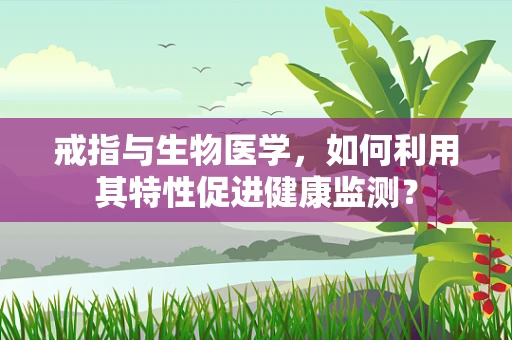 戒指与生物医学，如何利用其特性促进健康监测？